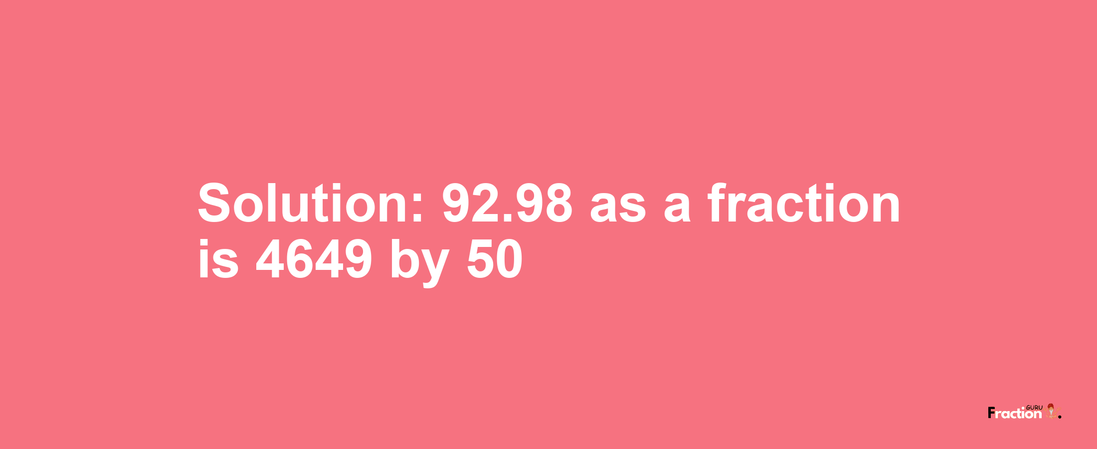 Solution:92.98 as a fraction is 4649/50